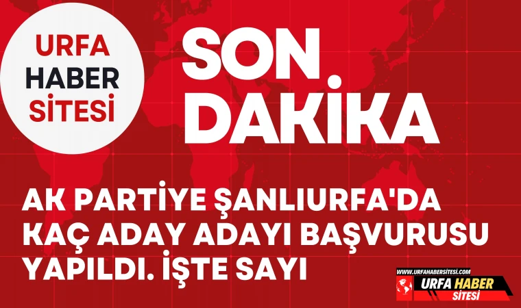 AK Parti Şanlıurfa'da Kaç Aday Adayı Başvurusu Yapıldı. İşte Sayı